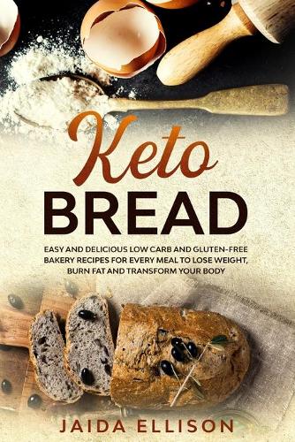 Keto Bread: Easy and Delicious Low Carb and Gluten-Free Bakery Recipes for Every Meal to Lose Weight, Burn Fat and Transform Your Body