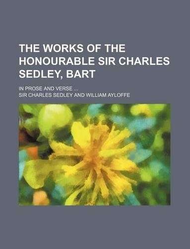 The Works of the Honourable Sir Charles Sedley, Bart; In Prose and Verse ...