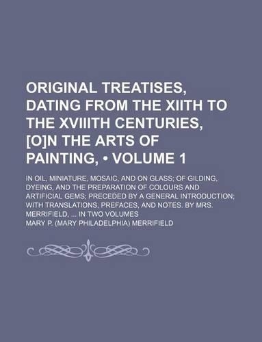 Original Treatises, Dating from the Xiith to the Xviiith Centuries, [O]n the Arts of Painting, (Volume 1); In Oil, Miniature, Mosaic, and on Glass of: (English)