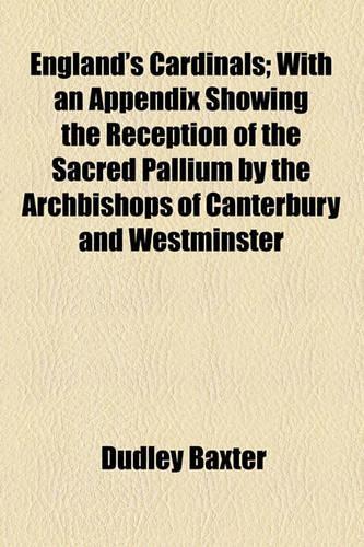 England's Cardinals; With an Appendix Showing the Reception of the Sacred Pallium by the Archbishops of Canterbury and Westminster