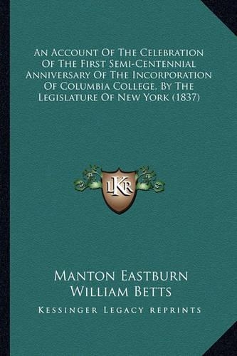 An Account Of The Celebration Of The First Semi-Centennial Anniversary Of The Incorporation Of Columbia College, By The Legislature Of New York (1837)