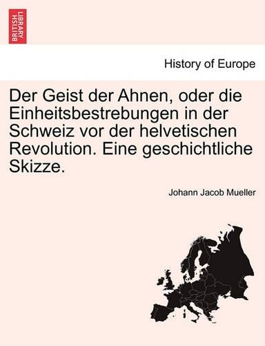 Der Geist Der Ahnen, Oder Die Einheitsbestrebungen in Der Schweiz VOR Der Helvetischen Revolution. Eine Geschichtliche Skizze.: (German)