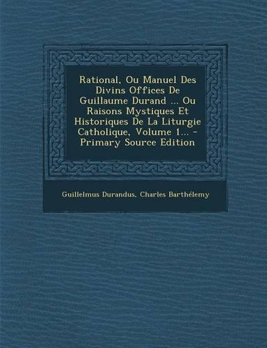 Rational, Ou Manuel Des Divins Offices De Guillaume Durand ... Ou Raisons Mystiques Et Historiques De La Liturgie Catholique, Volume 1... - Primary Source Edition