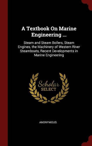 Textbook On Marine Engineering ...: Steam and Steam Boilers, Steam Engines, the Machinery of Western River Steamboats, Recent Developments in Marine Engineering