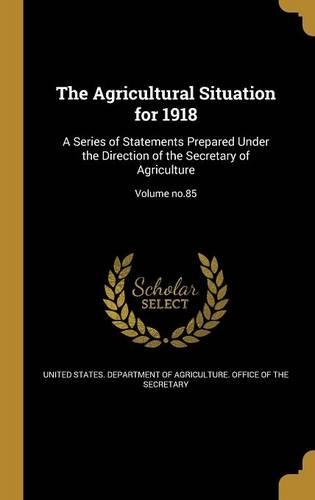 Agricultural Situation for 1918: A Series of Statements Prepared Under the Direction of the Secretary of Agriculture; Volume no.85