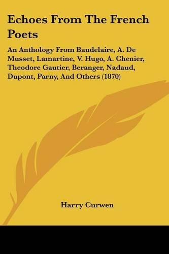 Echoes From The French Poets: An Anthology From Baudelaire, A. De Musset, Lamartine, V. Hugo, A. Chenier, Theodore Gautier, Beranger, Nadaud, Dupont, Parny, And Others (1870)(English)