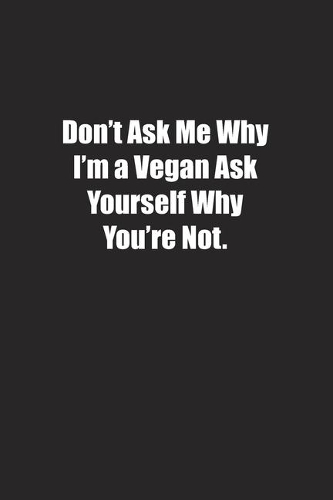 Don't Ask Me Why I'm a Vegan Ask Yourself Why You're Not.: Lined notebook
