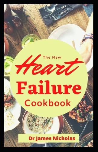 The New Heart Failure Cookbook: Delicious Recipes To Reversing And Preventing Heart Failure And Symptoms Includes Meal Plan And Everything You Need To Know