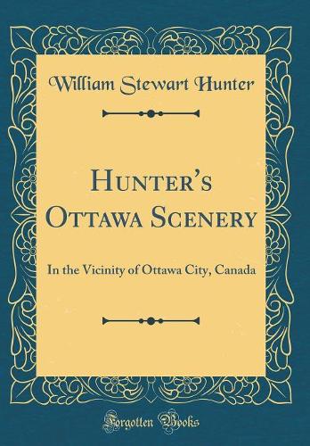 Hunter's Ottawa Scenery: In the Vicinity of Ottawa City, Canada (Classic Reprint)