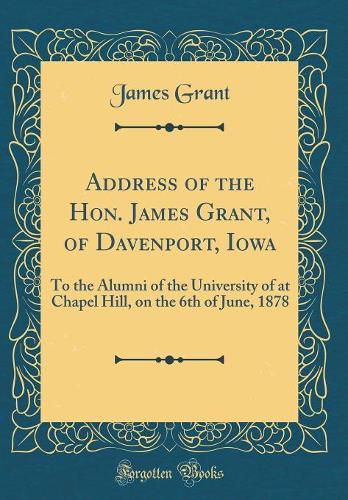 Address of the Hon. James Grant, of Davenport, Iowa: To the Alumni of the University of at Chapel Hill, on the 6th of June, 1878 (Classic Reprint)