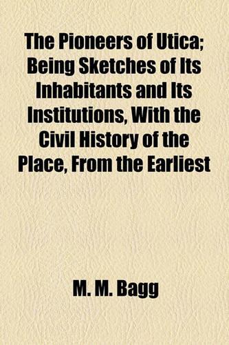 The Pioneers of Utica; Being Sketches of Its Inhabitants and Its Institutions, with the Civil History of the Place, from the Earliest