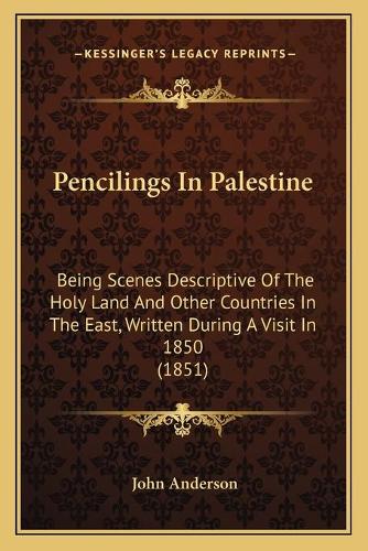 Pencilings In Palestine: Being Scenes Descriptive Of The Holy Land And Other Countries In The East, Written During A Visit In 1850 (1851)(Latin)