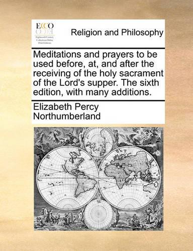 Meditations and Prayers to Be Used Before, AT, and After the Receiving of the Holy Sacrament of the Lord's Supper. the Sixth Edition, with Many Additions.: (English)