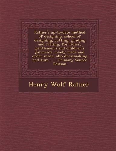 Ratner's Up-To-Date Method of Designing; School of Designing, Cutting, Grading and Fitting, for Ladies', Gentlemen's and Children's Garments, Ready Made and Order Made, Also Dressmaking and Furs ..