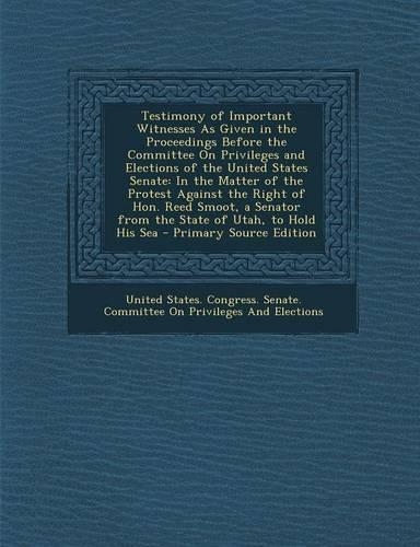 Testimony of Important Witnesses as Given in the Proceedings Before the Committee on Privileges and Elections of the United States Senate