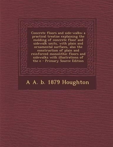 Concrete Floors and Side-Walks; A Practical Treatise Explaining the Molding of Concrete Floor and Sidewalk Units, with Plain and Ornamental Surfaces,