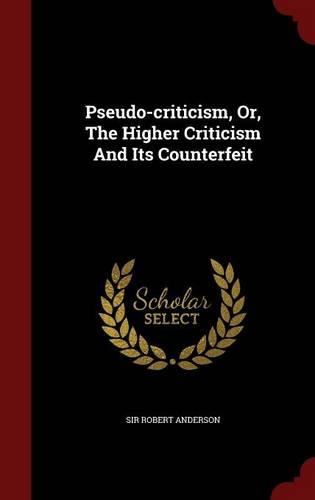 Pseudo-Criticism, Or, the Higher Criticism and Its Counterfeit