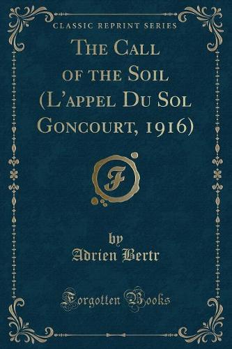 The Call of the Soil (l'Appel Du Sol Goncourt, 1916) (Classic Reprint): (English)