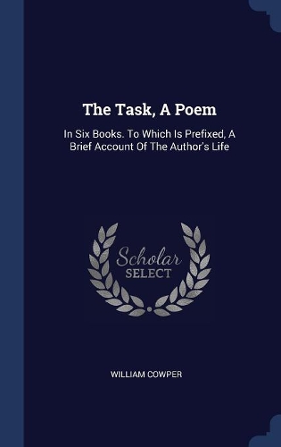 The Task, A Poem: In Six Books. To Which Is Prefixed, A Brief Account Of The Author's Life