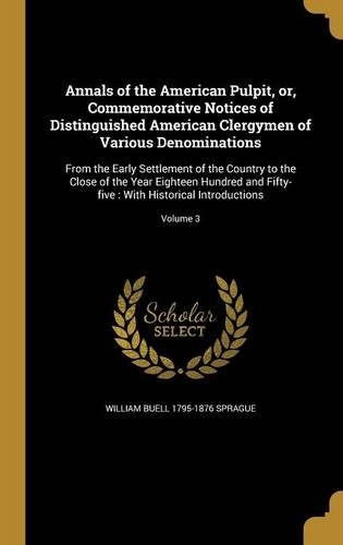 Annals of the American Pulpit, or, Commemorative Notices of Distinguished American Clergymen of Various Denominations: From the Early Settlement of the Country to the Close of the Year Eighteen Hundred and Fifty-five: With Historical Introductions; Volume 3(English)