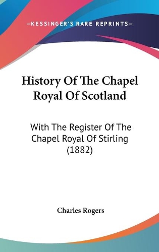History Of The Chapel Royal Of Scotland: With The Register Of The Chapel Royal Of Stirling (1882)