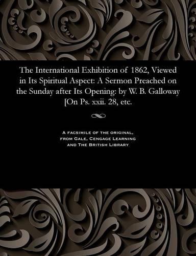 The International Exhibition of 1862, Viewed in Its Spiritual Aspect: A Sermon Preached on the Sunday After Its Opening: By W. B. Galloway [on Ps. XXII. 28, Etc.(English)