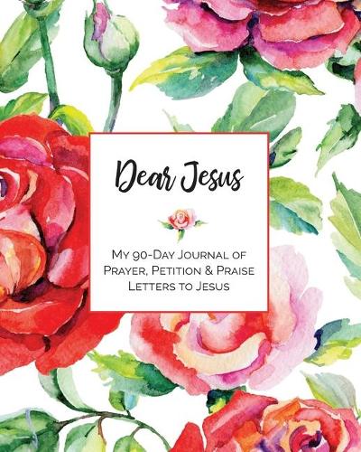 Dear Jesus: My 90-Day Journal of Prayer, Petition & Praise Letters to Jesus