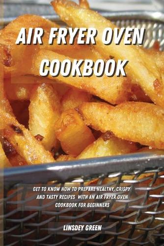 Air Fryer Oven Cookbook: Get to know how to prepare healthy, crispy and tasty recipes with an air fryer oven cookbook for beginners