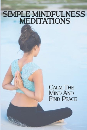 Simple Mindfulness Meditations: Calm The Mind And Find Peace: Mindful Exercises Guide