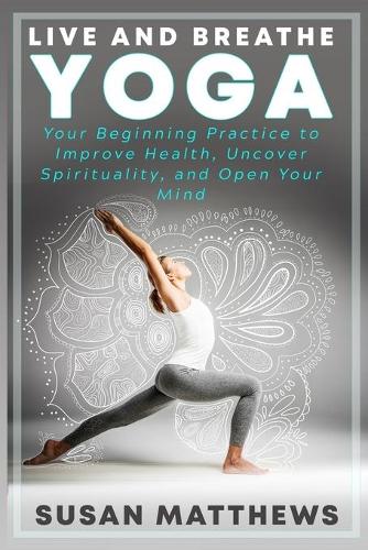 Live and Breathe Yoga: Your Beginning Practice to Improve Health, Uncover Spirituality, and Open Your Mind(1 Yoga)