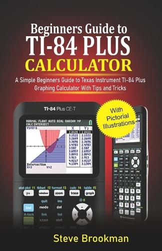 Beginners Guide to TI-84 Plus Graphing Calculators: A Simple Beginners Guide to Texas Instrument TI-84 Plus Graphing Calculator with Tips and Tricks
