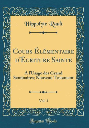 Cours Élémentaire d'Écriture Sainte, Vol. 3: A l'Usage des Grand Séminaires; Nouveau Testament (Classic Reprint)
