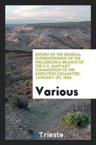 Report of the General Superintendent of the Philadelphia Branch of the U.S. Sanitary Commission to the Executive Committee, January 1st, 1866