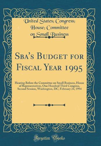 Sba's Budget for Fiscal Year 1995: Hearing Before the Committee on Small Business, House of Representatives, One Hundred Third Congress, Second Session, Washington, DC, February 24, 1994 (Classic Reprint)