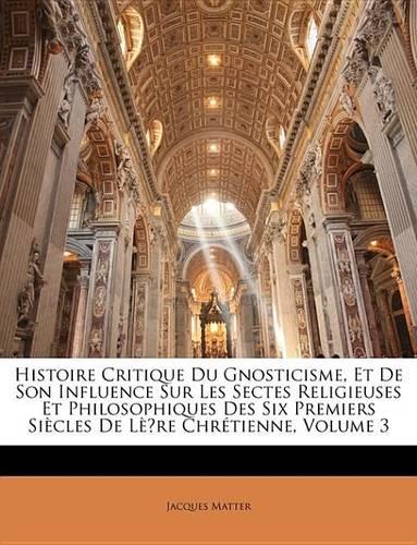 Histoire Critique Du Gnosticisme, Et de Son Influence Sur Les Sectes Religieuses Et Philosophiques Des Six Premiers Sicles de Lre Chrtienne, Volume 3: (French)