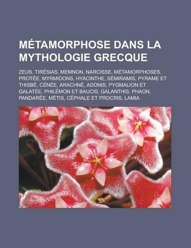 Metamorphose Dans La Mythologie Grecque: Zeus, Tiresias, Memnon, Narcisse, Metamorphoses, Protee, Myrmidons, Hyacinthe, Semiramis, Pyrame Et Thisbe, Cenee, Arachne, Adonis, Pygmalion Et Gal(French)