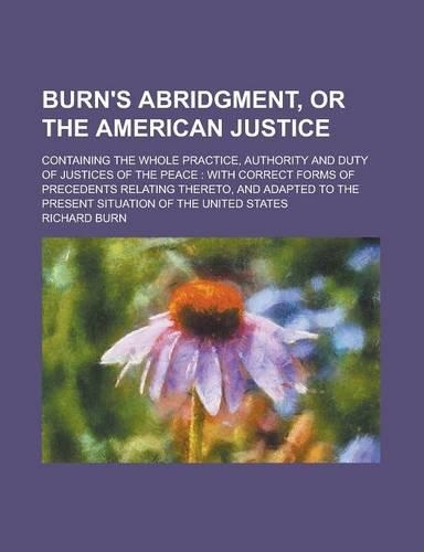 Burn's Abridgment, or the American Justice; Containing the Whole Practice, Authority and Duty of Justices of the Peace