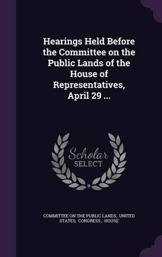 Hearings Held Before the Committee on the Public Lands of the House of Representatives, April 29 ...