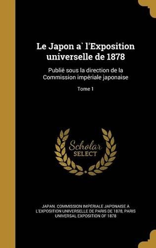 Le Japon à l'Exposition universelle de 1878: Publie´ sous la direction de la Commission impe´riale japonaise; Tome 1(French)