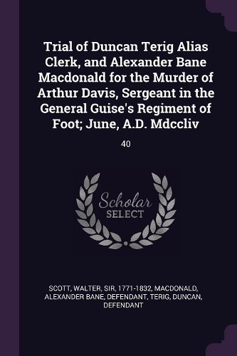 Trial of Duncan Terig Alias Clerk, and Alexander Bane Macdonald for the Murder of Arthur Davis, Sergeant in the General Guise's Regiment of Foot; June, A.D. Mdccliv