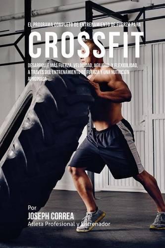 El Programa Completo de Entrenamiento de Fuerza Para Cross Fit: Desarrolle Mas Fuerza, Velocidad, Agilidad, y Flexibilidad, a Traves del Entrenamiento de Fuerza y Una Nutricion Apropiada(Spanish)