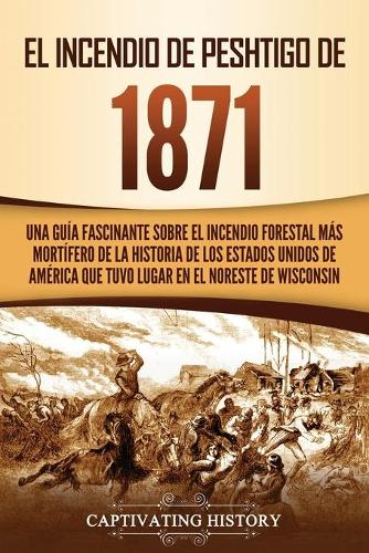 El Incendio de Peshtigo de 1871: Una guía fascinante sobre el incendio forestal más mortífero de la historia de los Estados Unidos de América que tuvo lugar en el noreste de Wiscons