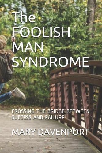 The FOOLISH MAN SYNDROME: Crossing the Bridge Between Success and Failure