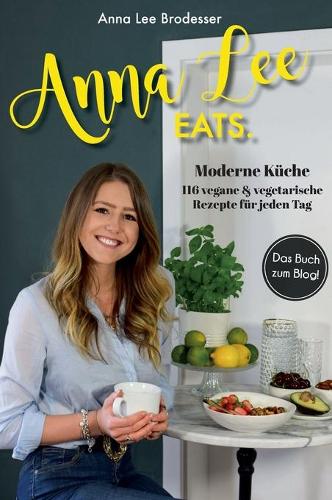 Anna Lee EATS.: 116 vegane und vegetarische Rezepte der modernen Küche