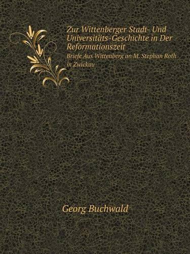 Zur Wittenberger Stadt- Und Universitäts-Geschichte in Der Reformationszeit Briefe Aus Wittenberg an M. Stephan Roth in Zwickau