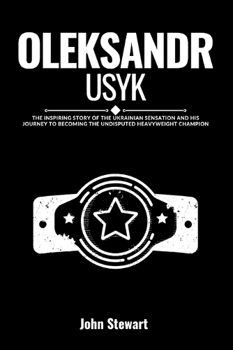 Oleksandr Usyk: The Inspiring Story Of The Ukrainian Sensation and His Journey To Becoming The Undisputed Heavyweight Champion(The Celebrity Chronicles)