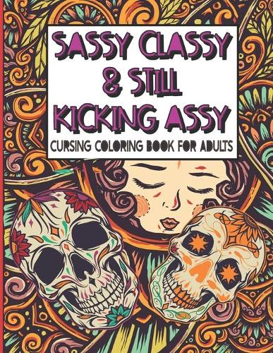 Sassy Classy & Still Kicking Assy: Cursing Coloring Book for Adults: A motivating swear word cussing coloring book for adult women relaxation with Stress Relieving Animal Mandala desi