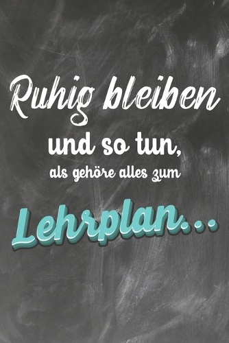 Ruhig Bleiben und so tun, als gehöre alles zum Lehrplan: Lehrer-Kalender im DinA 5 Format für Lehrerinnen und Lehrer Organizer Schuljahresplaner für Pädagogen