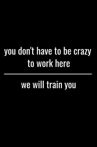 You Don't Have To be Crazy To Work Here We Will Train You