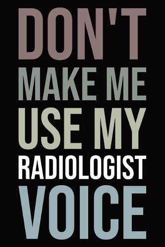 Don't make me use my radiologist voice